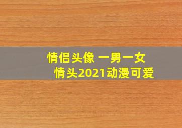 情侣头像 一男一女情头2021动漫可爱